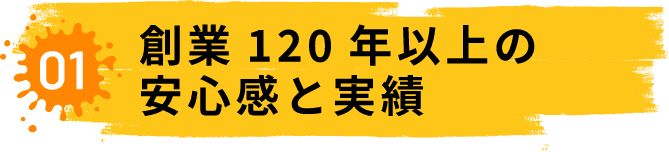 01.創業120年以上の安心感と実績